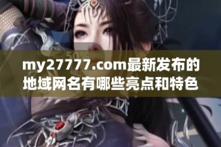 my27777.com最新发布的地域网名有哪些亮点和特色呢