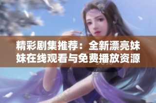 精彩剧集推荐：全新漂亮妹妹在线观看与免费播放资源分享