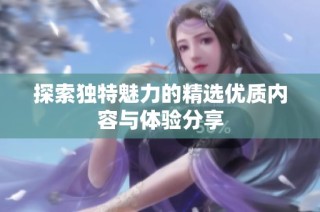 探索独特魅力的精选优质内容与体验分享