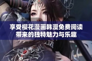 享受樱花漫画韩漫免费阅读带来的独特魅力与乐趣