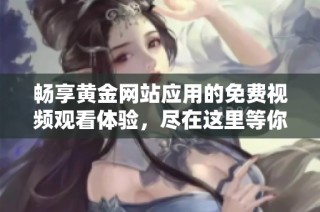 畅享黄金网站应用的免费视频观看体验，尽在这里等你来探索