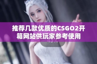 推荐几款优质的CSGO2开箱网站供玩家参考使用