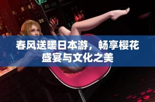 春风送暖日本游，畅享樱花盛宴与文化之美