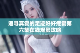 追寻真爱的足迹好好疼爱第六集在线观影攻略
