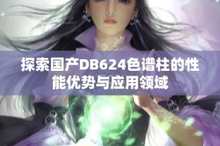 探索国产DB624色谱柱的性能优势与应用领域
