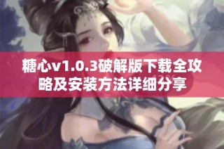 糖心v1.0.3破解版下载全攻略及安装方法详细分享