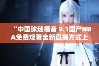 “中国球迷福音 9.1国产NBA免费观看全新直播方式上线”