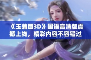 《玉蒲团3D》国语高清版震撼上线，精彩内容不容错过！