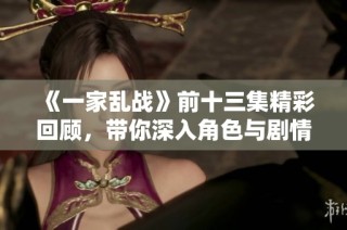 《一家乱战》前十三集精彩回顾，带你深入角色与剧情的纷争之中