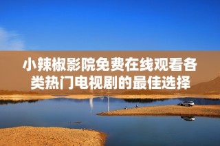 小辣椒影院免费在线观看各类热门电视剧的最佳选择