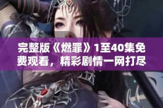 完整版《燃罪》1至40集免费观看，精彩剧情一网打尽