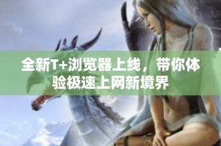 全新T+浏览器上线，带你体验极速上网新境界