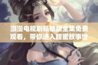 浪漫电视剧私藏版全集免费观看，带你进入甜蜜故事世界