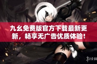 九幺免费版官方下载最新更新，畅享无广告优质体验！