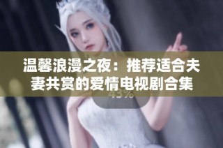 温馨浪漫之夜：推荐适合夫妻共赏的爱情电视剧合集