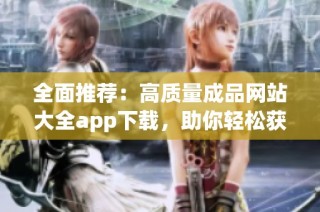 全面推荐：高质量成品网站大全app下载，助你轻松获取优质资源