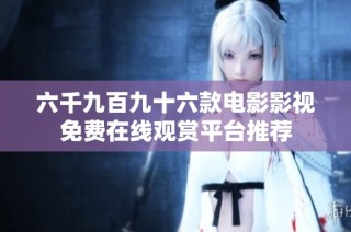 六千九百九十六款电影影视免费在线观赏平台推荐