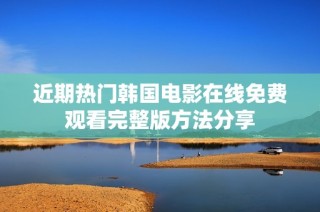 近期热门韩国电影在线免费观看完整版方法分享