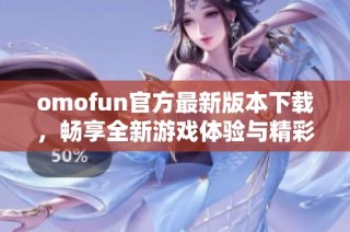 omofun官方最新版本下载，畅享全新游戏体验与精彩内容