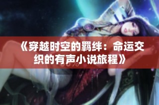 《穿越时空的羁绊：命运交织的有声小说旅程》