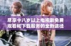 尽享十八岁以上电视剧免费观看和下载服务的全新途径