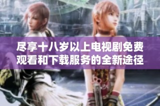 尽享十八岁以上电视剧免费观看和下载服务的全新途径