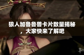 狼人加鲁鲁兽卡片数量揭秘，大家快来了解吧