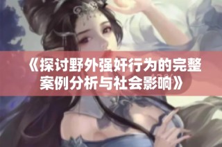 《探讨野外强奸行为的完整案例分析与社会影响》