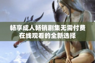畅享成人畅销剧集无需付费在线观看的全新选择
