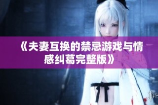 《夫妻互换的禁忌游戏与情感纠葛完整版》