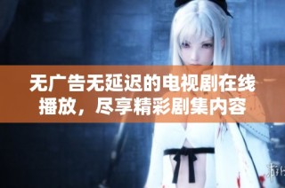 无广告无延迟的电视剧在线播放，尽享精彩剧集内容