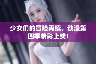 少女们的冒险再续，动漫第四季精彩上线！
