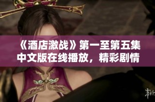 《酒店激战》第一至第五集中文版在线播放，精彩剧情不容错过