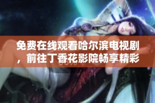 免费在线观看哈尔滨电视剧，前往丁香花影院畅享精彩剧情