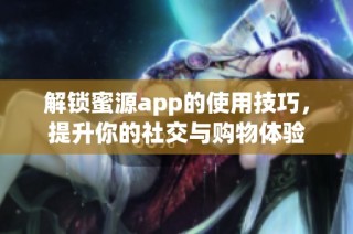 解锁蜜源app的使用技巧，提升你的社交与购物体验