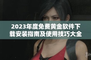2023年度免费黄金软件下载安装指南及使用技巧大全