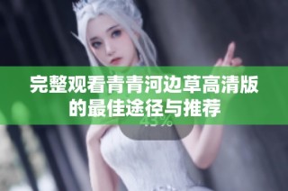 完整观看青青河边草高清版的最佳途径与推荐