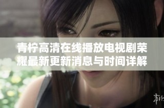 青柠高清在线播放电视剧荣耀最新更新消息与时间详解