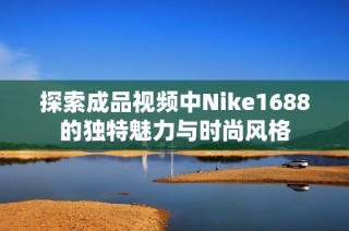 探索成品视频中Nike1688的独特魅力与时尚风格