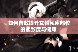 如何有效提升女性私密部位的紧致度与健康 