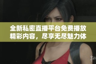 全新私密直播平台免费播放精彩内容，尽享无尽魅力体验