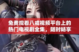 免费观看八戒视频平台上的热门电视剧全集，随时畅享影视盛宴