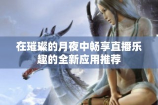 在璀璨的月夜中畅享直播乐趣的全新应用推荐
