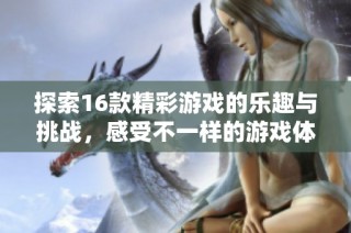 探索16款精彩游戏的乐趣与挑战，感受不一样的游戏体验