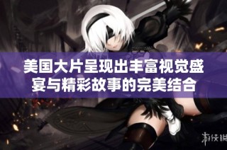 美国大片呈现出丰富视觉盛宴与精彩故事的完美结合