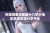 在线观看完整版十八岁小电影高清资源分享平台