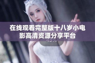在线观看完整版十八岁小电影高清资源分享平台