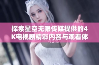 探索星空无限传媒提供的4K电视剧精彩内容与观看体验