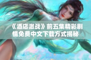 《酒店激战》前五集精彩剧情免费中文下载方式揭秘