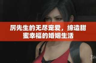 厉先生的无尽宠爱，缔造甜蜜幸福的婚姻生活